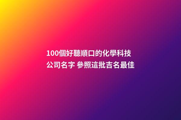 100個好聽順口的化學科技公司名字 參照這批吉名最佳-第1張-公司起名-玄機派